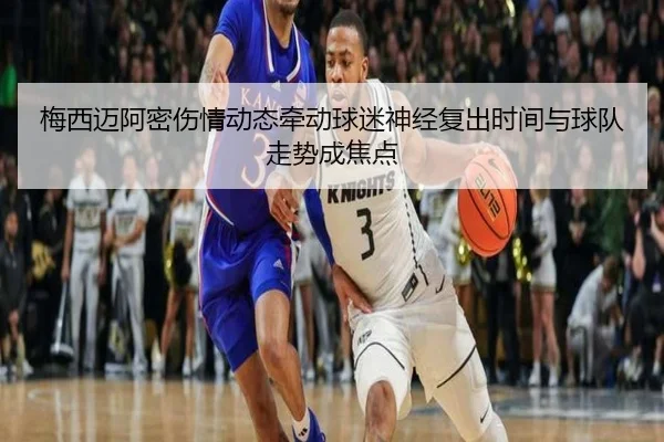 梅西迈阿密伤情动态牵动球迷神经复出时间与球队走势成焦点